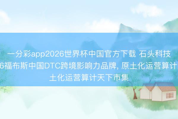 一分彩app2026世界杯中国官方下载 石头科技入选2026福布斯中国DTC跨境影响力品牌， 原土化运营算计天下市集