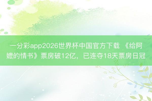 一分彩app2026世界杯中国官方下载 《给阿嬷的情书》票房破12亿，已连夺18天票房日冠