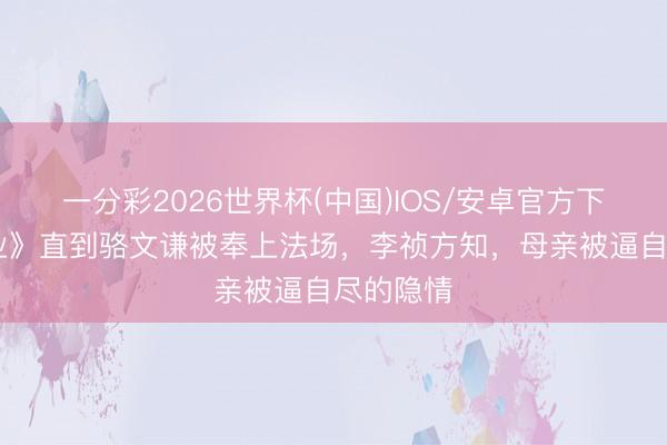 一分彩2026世界杯(中国)IOS/安卓官方下载 《家业》直到骆文谦被奉上法场，李祯方知，母亲被逼自尽的隐情