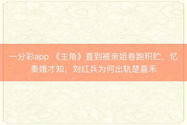 一分彩app 《主角》直到被亲姐卷跑积贮，忆秦娥才知，刘红兵为何出轨楚嘉禾
