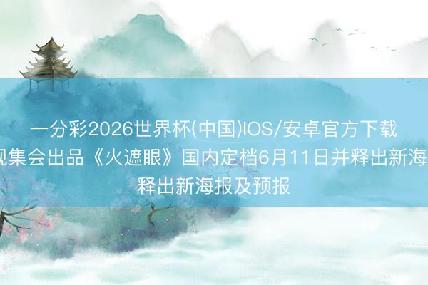 一分彩2026世界杯(中国)IOS/安卓官方下载 横店影视集会出品《火遮眼》国内定档6月11日并释出新海报及预报