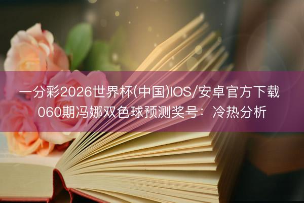 一分彩2026世界杯(中国)IOS/安卓官方下载 060期冯娜双色球预测奖号：冷热分析