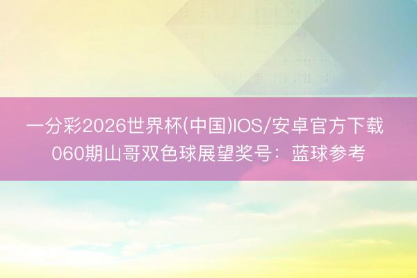一分彩2026世界杯(中国)IOS/安卓官方下载 060期山哥双色球展望奖号：蓝球参考