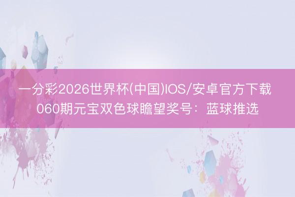 一分彩2026世界杯(中国)IOS/安卓官方下载 060期元宝双色球瞻望奖号：蓝球推选