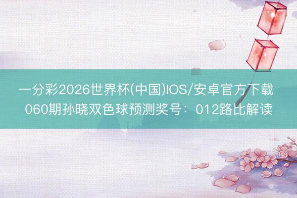 一分彩2026世界杯(中国)IOS/安卓官方下载 060期孙晓双色球预测奖号：012路比解读