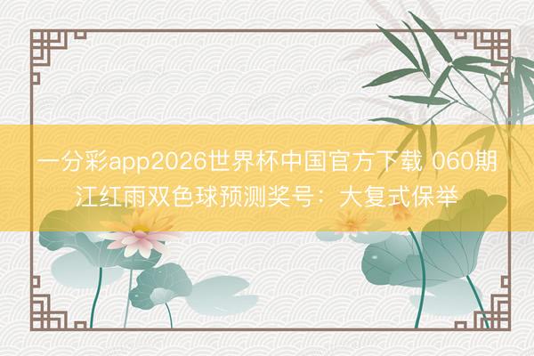 一分彩app2026世界杯中国官方下载 060期江红雨双色球预测奖号：大复式保举