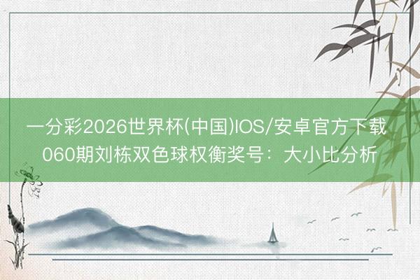 一分彩2026世界杯(中国)IOS/安卓官方下载 060期刘栋双色球权衡奖号：大小比分析