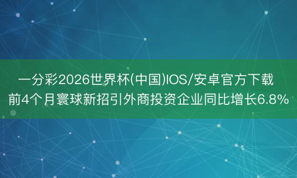 一分彩2026世界杯(中国)IOS/安卓官方下载 前4个月寰球新招引外商投资企业同比增长6.8%