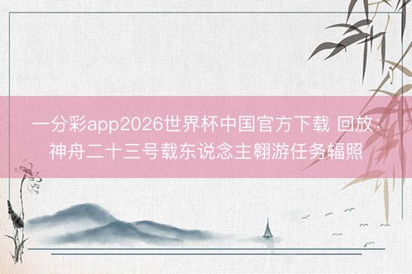 一分彩app2026世界杯中国官方下载 回放：神舟二十三号载东说念主翱游任务辐照