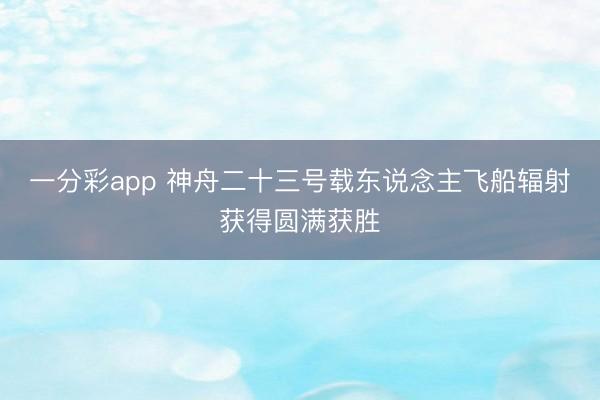 一分彩app 神舟二十三号载东说念主飞船辐射获得圆满获胜