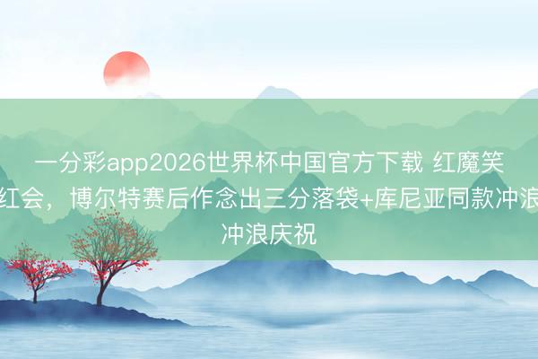 一分彩app2026世界杯中国官方下载 红魔笑傲双红会，博尔特赛后作念出三分落袋+库尼亚同款冲浪庆祝