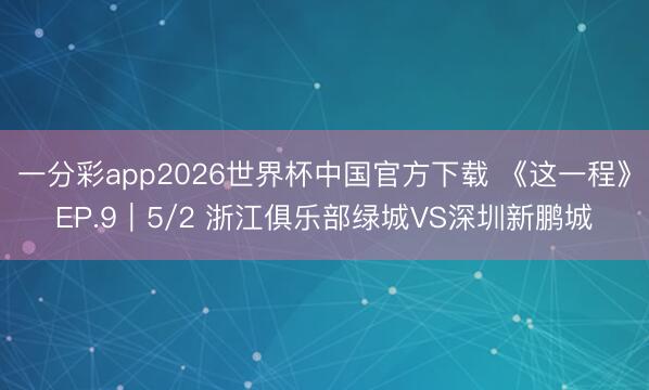 一分彩app2026世界杯中国官方下载 《这一程》EP.9｜5/2 浙江俱乐部绿城VS深圳新鹏城