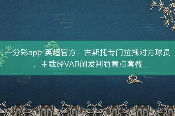 一分彩app 英超官方：古斯托专门拉拽对方球员，主裁经VAR阐发判罚黄点套餐