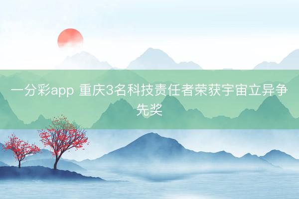 一分彩app 重庆3名科技责任者荣获宇宙立异争先奖