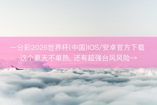 一分彩2026世界杯(中国)IOS/安卓官方下载 这个夏天不单热， 还有超强台风风险→