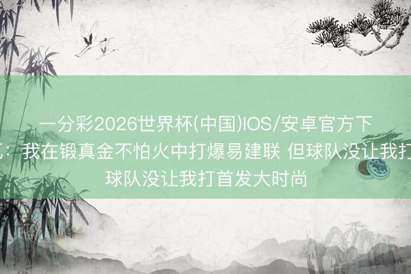 一分彩2026世界杯(中国)IOS/安卓官方下载 维拉纽瓦：我在锻真金不怕火中打爆易建联 但球队没让我打首发大时尚