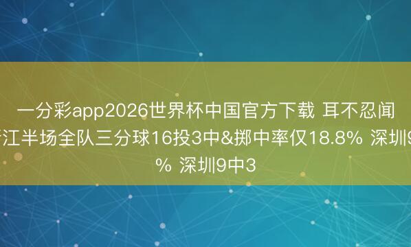 一分彩app2026世界杯中国官方下载 耳不忍闻！浙江半场全队三分球16投3中&掷中率仅18.8% 深圳9中3