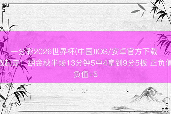 一分彩2026世界杯(中国)IOS/安卓官方下载 高效赶走！胡金秋半场13分钟5中4拿到9分5板 正负值+5