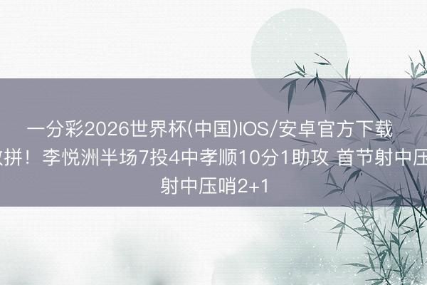 一分彩2026世界杯(中国)IOS/安卓官方下载 敢打敢拼！李悦洲半场7投4中孝顺10分1助攻 首节射中压哨2+1