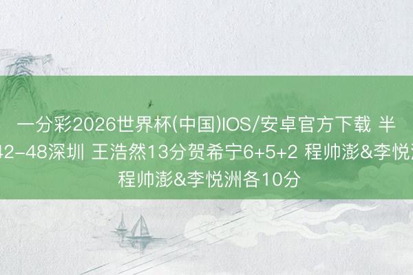 一分彩2026世界杯(中国)IOS/安卓官方下载 半场-浙江42-48深圳 王浩然13分贺希宁6+5+2 程帅澎&李悦洲各10分