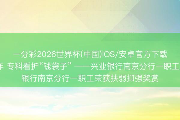 一分彩2026世界杯(中国)IOS/安卓官方下载 警银联动慧眼识诈 专科看护“钱袋子” ——兴业银行南京分行一职工荣获扶弱抑强奖赏
