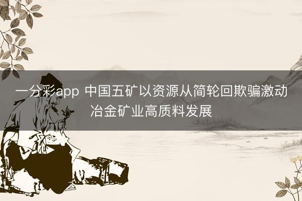 一分彩app 中国五矿以资源从简轮回欺骗激动冶金矿业高质料发展