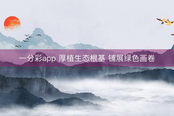 一分彩app 厚植生态根基 铺展绿色画卷