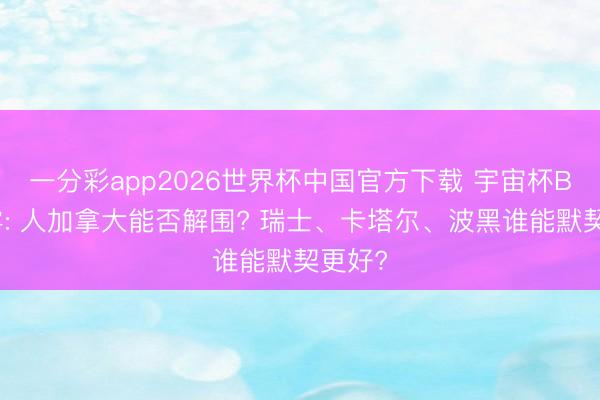 一分彩app2026世界杯中国官方下载 宇宙杯B组迷雾: 人加拿大能否解围? 瑞士、卡塔尔、波黑谁能默契更好?