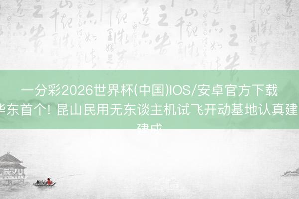 一分彩2026世界杯(中国)IOS/安卓官方下载 华东首个! 昆山民用无东谈主机试飞开动基地认真建成