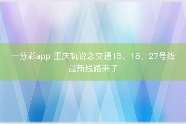 一分彩app 重庆轨说念交通15、18、27号线最新线路来了