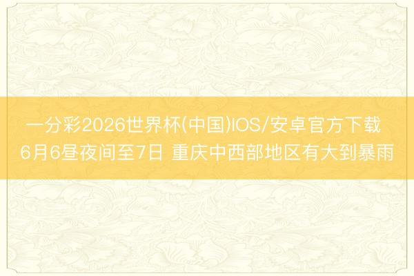 一分彩2026世界杯(中国)IOS/安卓官方下载 6月6昼夜间至7日 重庆中西部地区有大到暴雨