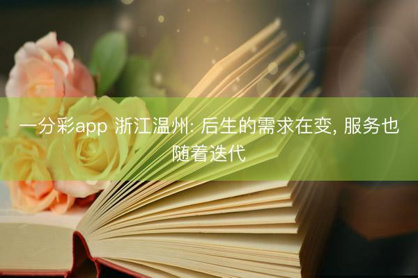 一分彩app 浙江温州: 后生的需求在变， 服务也随着迭代