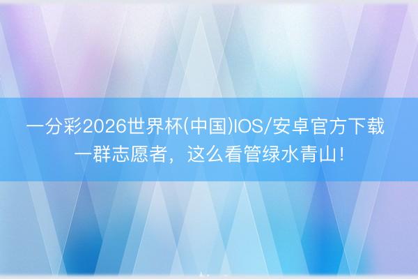 一分彩2026世界杯(中国)IOS/安卓官方下载 一群志愿者，这么看管绿水青山！