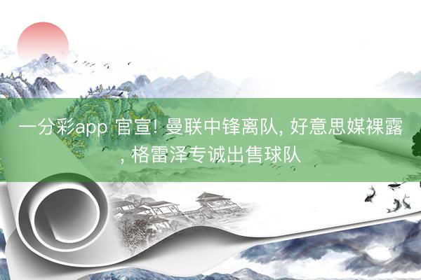 一分彩app 官宣! 曼联中锋离队， 好意思媒裸露， 格雷泽专诚出售球队