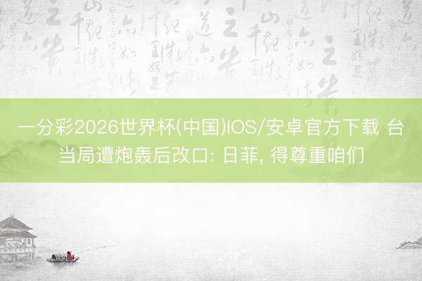 一分彩2026世界杯(中国)IOS/安卓官方下载 台当局遭炮轰后改口: 日菲， 得尊重咱们