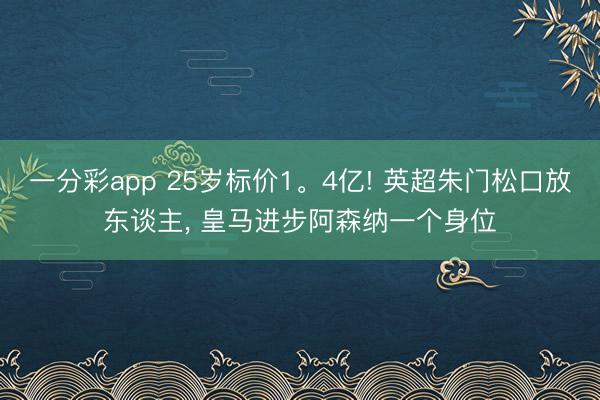 一分彩app 25岁标价1。4亿! 英超朱门松口放东谈主， 皇马进步阿森纳一个身位