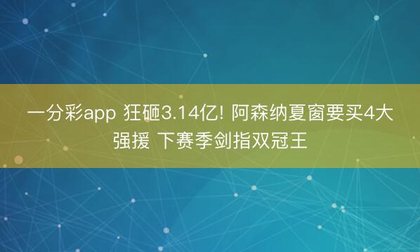 一分彩app 狂砸3.14亿! 阿森纳夏窗要买4大强援 下赛季剑指双冠王