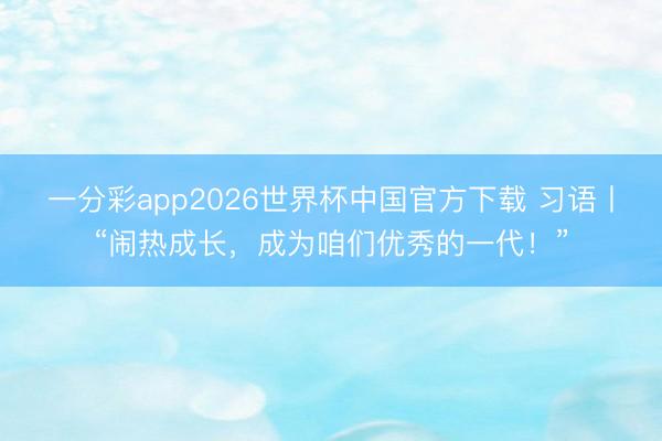 一分彩app2026世界杯中国官方下载 习语丨“闹热成长，成为咱们优秀的一代！”