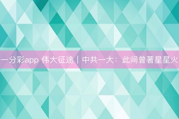 一分彩app 伟大征途｜中共一大：此间曾著星星火