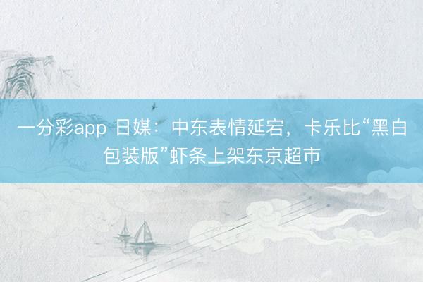 一分彩app 日媒：中东表情延宕，卡乐比“黑白包装版”虾条上架东京超市