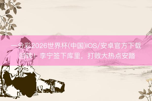 一分彩2026世界杯(中国)IOS/安卓官方下载 回转!李宁签下库里,打败大热点安踏
