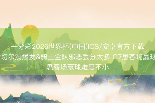 一分彩2026世界杯(中国)IOS/安卓官方下载 苏群：米切尔没爆发&骑士全队邪恶丢分太多 G7思客场赢球难度不小