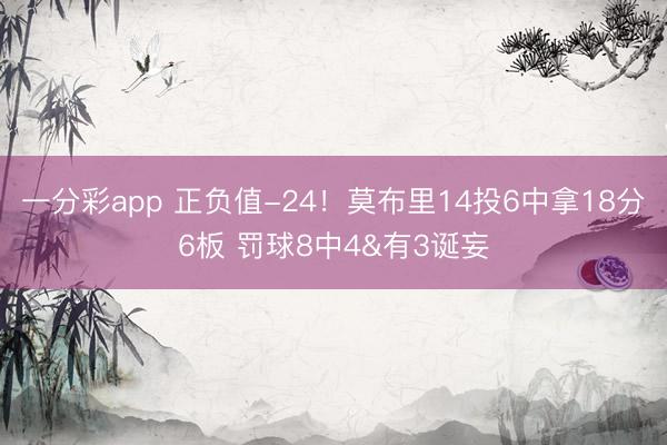 一分彩app 正负值-24！莫布里14投6中拿18分6板 罚球8中4&有3诞妄