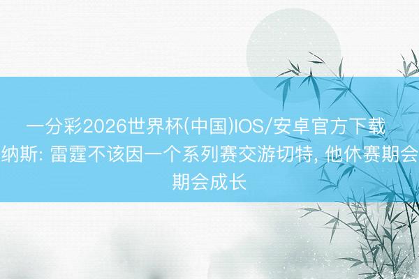 一分彩2026世界杯(中国)IOS/安卓官方下载 阿里纳斯: 雷霆不该因一个系列赛交游切特， 他休赛期会成长