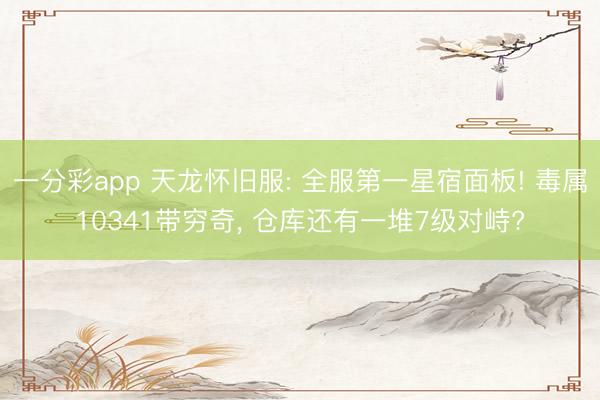一分彩app 天龙怀旧服: 全服第一星宿面板! 毒属10341带穷奇， 仓库还有一堆7级对峙?