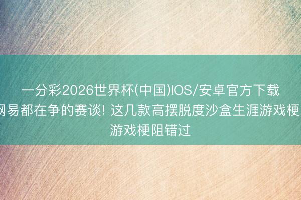 一分彩2026世界杯(中国)IOS/安卓官方下载 腾讯网易都在争的赛谈! 这几款高摆脱度沙盒生涯游戏梗阻错过