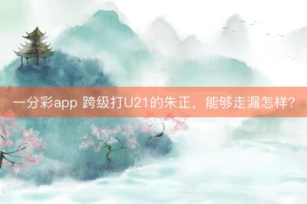 一分彩app 跨级打U21的朱正，能够走漏怎样？