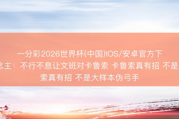 一分彩2026世界杯(中国)IOS/安卓官方下载 媒体东说念主：不行不息让文班对卡鲁索 卡鲁索真有招 不是大样本伪弓手