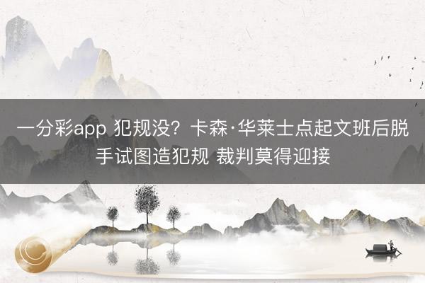 一分彩app 犯规没？卡森·华莱士点起文班后脱手试图造犯规 裁判莫得迎接