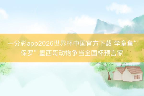 一分彩app2026世界杯中国官方下载 学章鱼“保罗” 墨西哥动物争当全国杯预言家